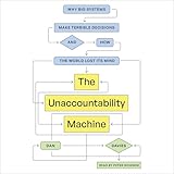 The Unaccountability Machine: Why Big Systems Make Terrible Decisions—and How the World Lost Its Mind