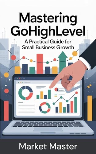 Mastering Go High Level: A Practical Guide for Small Business Growth (Mastering Go High Level Library Book 2)