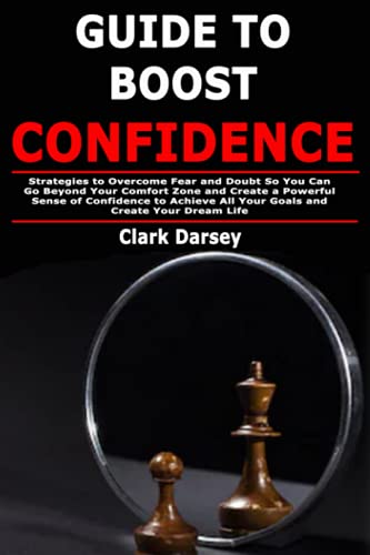 Guide to Boost Confidence: Strategies to Overcome Fear and Doubt So You Can Go Beyond Your Comfort Zone and Create a Powerful Sense of Confidence to Achieve All Your Goals and Create Your Dream Life