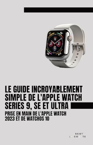 Le Guide Incroyablement Simple De L'apple Watch Series 9, Se Et Ultra: Prise En Main De L'apple...