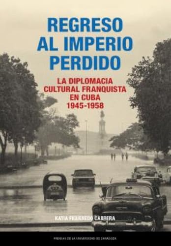 Regreso al Imperio perdido. La diplomacia cultural franquista en Cuba, 1945-1958 (Estudios)