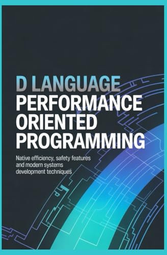 D LANGUAGE PERFORMANCE ORIENTED PROGRAMMING: Native Efficiency Safety Features and Modern Systems Development Techniques (Systems Programming & Low-Level Software Engineering)