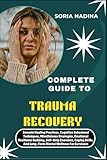 COMPLETE GUIDE TO TRAUMA RECOVERY: Somatic Healing Practices, Cognitive Behavioral Techniques, Mindfulness Strategies, Emotional Resilience Building, ... And Long-Term Mental Wellness For Survivors