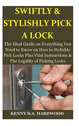 Swiftly & Stylishly Pick a Lock: The Ideal Guide on Everything You Need to Know on How to Stylishly Swiftly & Stylishly Pick a Lock: The Ideal Guide on Everything You Need to Know on How to Stylishly