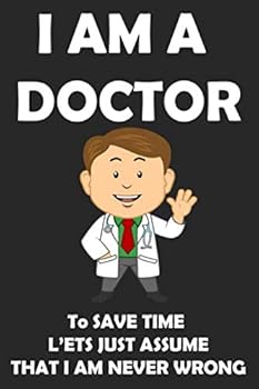 I AM a DOCTOR to SAVE TIME l'ETS JUST ASSUME THAT I AM NEVER WRONG: Blank Lined Notebook, Journal,Funny Birthday Present for Men and Women Alternative ... to Write in Coworker Colleague Leaving
