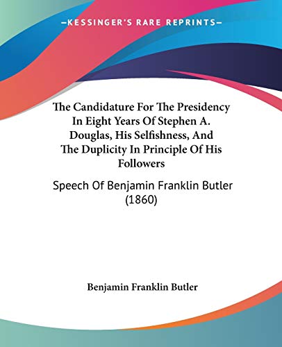 The Candidature For The Presidency In Eight Years Of Stephen A. Douglas, His Selfishness, And The Duplicity In Principle Of His Followers: Speech Of Benjamin Franklin Butler (1860)