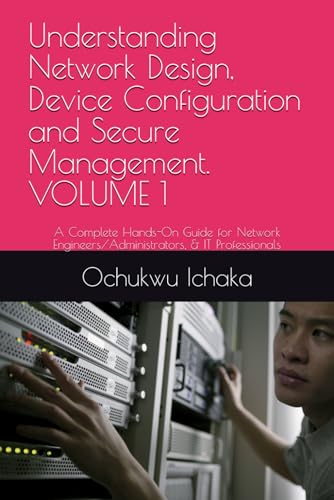 Understanding Network Design, Device Configuration and Secure Management. VOLUME 1: A Complete Hands-On Guide for Network Engineers/Administrators, & IT Professionals - image 1