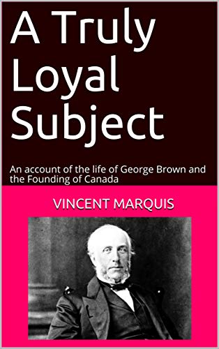 A Truly Loyal Subject: An account of the life of George Brown and the Founding of Canada