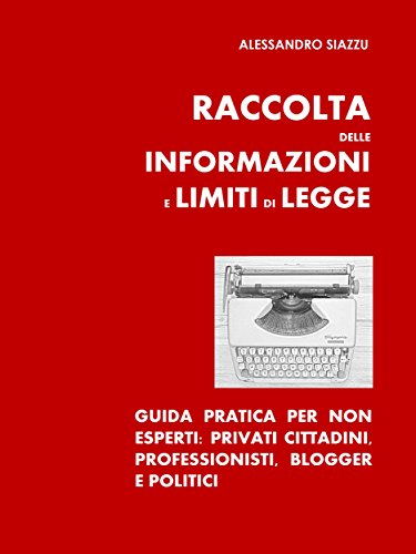 Raccolta delle informazioni e limiti di legge. Guida pratica per non esperti: privati cittadini, professionisti, blogger e politici