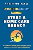 Ditch the Scrubs Presents Start a Homecare Agency: Your Complete Guide to Leaving Bedside Nursing...
