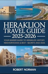 HERAKLION TRAVEL GUIDE 2025-2026: Your Insider Guide to Heraklion’s History, Beaches, Neighborhoods & Best-Kept Secrets 2025-2026