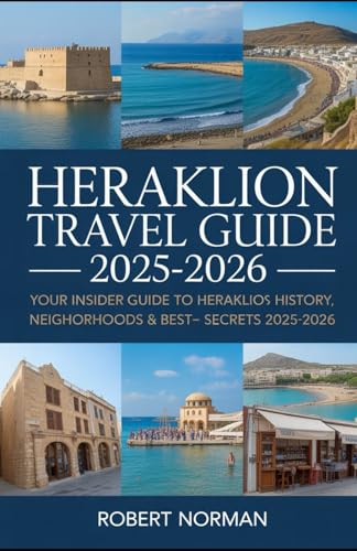 HERAKLION TRAVEL GUIDE 2025-2026: Your Insider Guide to Heraklion’s History, Beaches, Neighborhoods & Best-Kept Secrets 2025-2026