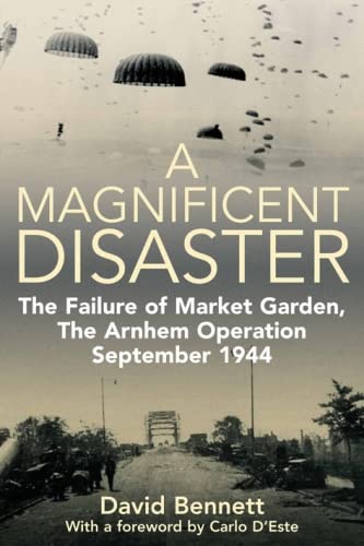 A Magnificent Disaster: The Failure of the Market Garden, the Arnhem Operation, September 1944