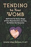 Tending to Your Womb: Self-Care for Every Stage of Your Reproductive Journey, No Matter the Outcome