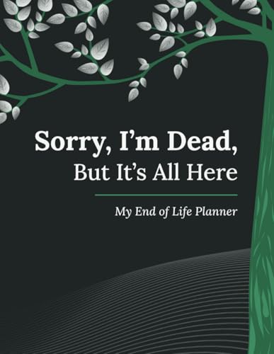 Sorry  I’m Dead  But It’s All Here: My End of Life Planner: A Practical Organizer for My Final Wishes  Important Details  and Solving Every Problem If I Die