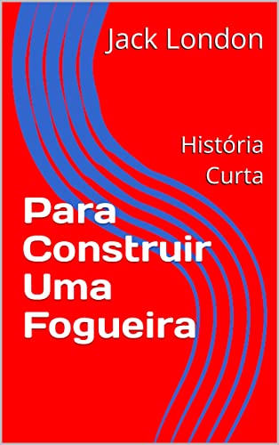 Para Construir Uma Fogueira (Jack London Histórias Curtas)
