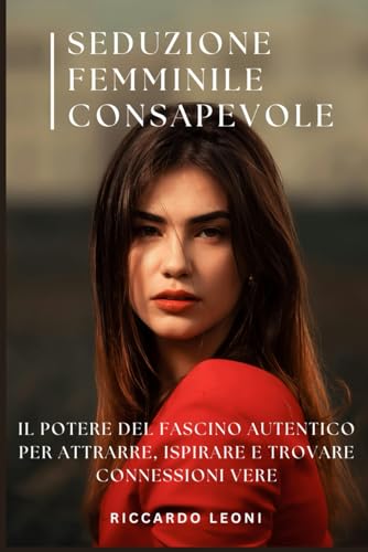 Seduzione Femminile Consapevole: Il Potere del Fascino Autentico per Attrarre, Ispirare e Trovare Connessioni Vere