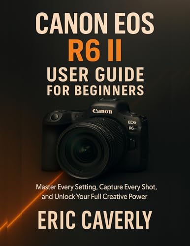 Canon EOS R6 II User Guide for Beginners: Master Every Setting, Capture Every Shot, and Unlock Your Full Creative Power