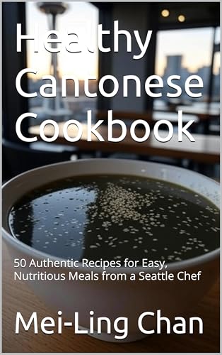 Healthy Cantonese Cookbook: 50 Authentic Recipes for Easy, Nutritious Meals from a Seattle Chef (Quick & Modern Meals Book 3)