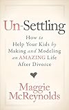Un-Settling: How to Help Your Kids by Making and Modeling an Amazing Life After Divorce