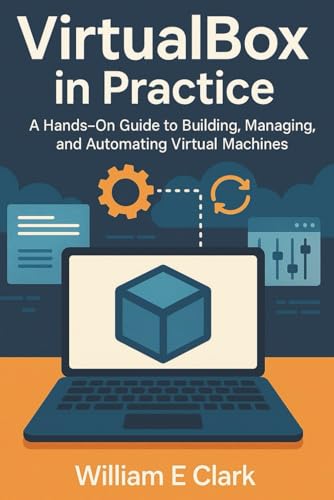 Virtualbox In Practice: A Hands-On Guide To Building, Managing, And Automating Virtual Machines