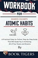 Workbook of James Clear's Atomic Habits: A Practical, Easy-to-Follow, Step-by-Step Guide That Will Guide You in Achieving All of Your Goals and Dreams 1387408232 Book Cover