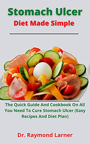 Stomach Ulcer Diet Made Simple: The Quick Guide And Cookbook On All You Need To Cure Stomach Ulcer (Easy Recipes And Diet Plan)