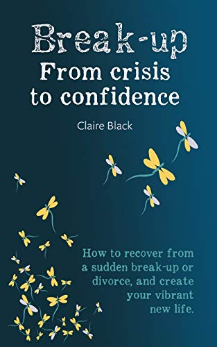 Break-Up From Crisis To Confidence: How To Recover From A Sudden Break-Up Or Divorce, And Create Your Vibrant New Life