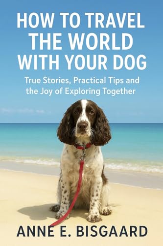 HOW TO TRAVEL THE WORLD WITH YOUR DOG: True Stories, Practical Tips and the Joy of Exploring Together