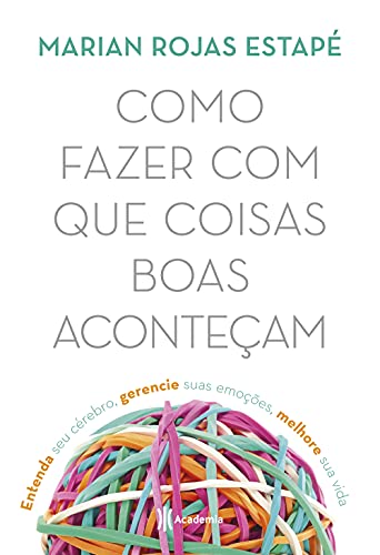 Como fazer com que coisas boas aconteçam: Entenda seu cérebro, gerencie suas emoções, melhore sua vi