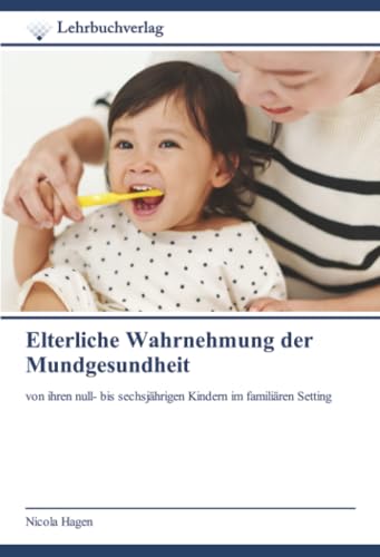 Elterliche Wahrnehmung der Mundgesundheit: von ihren null- bis sechsjährigen Kindern im familiären Setting