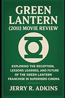Green Lantern (2011) movie review: Exploring the Reception, Lessons Learned, and Future of the Green Lantern Franchise in Superhero Cinema B0F6G91NPW Book Cover