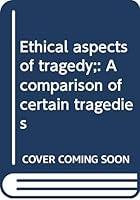 Ethical Aspects of Tragedy: A Comparison of Certain Tragedies by Aeschylus, Sophocles, Euripides, Seneca, and Shakespeare B0007DTN8K Book Cover