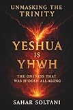 UNMASKING THE TRINITY YESHUA IS YHWH: THE ONENESS THAT WAS HIDDEN ALL ALONG