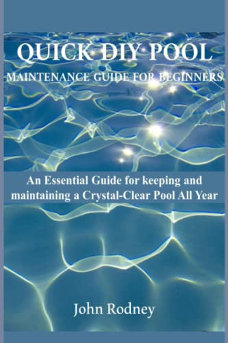 Quick DIY Pool Maintenance Guide For Beginners: An Essential Guide for keeping and maintaining a Crystal Clear Pool All Year.