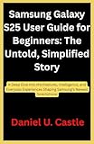  Samsung Galaxy S25 User Guide for Beginners: The Untold, Simplified Story: A Deep Dive into the Features, Intelligence, and Everyday Experiences Shaping Samsung’s Newest Smartphone