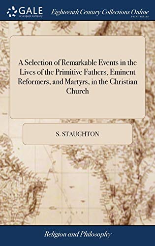 A Selection of Remarkable Events in the Lives of the Primitive Fathers, Eminent Reformers, and Martyrs, in the Christian Church: ... By S. Staughton