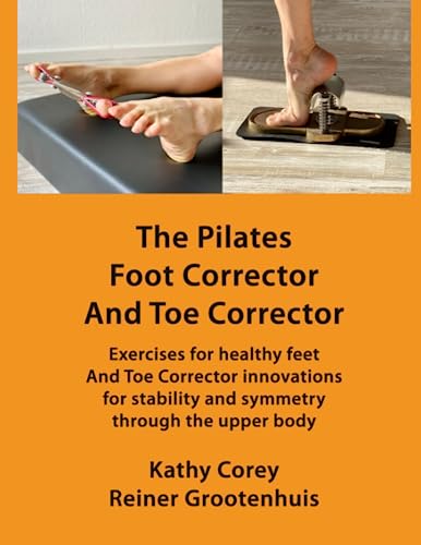The Pilates Foot Corrector And Toe Corrector: Exercises for healthy feet – and Toe Corrector innovations for stability and symmetry through the upper body (The Pilates Equipment)
