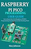  RASPBERRY PI PICO PROGRAMMING USER GUIDE: Get To Know The A-Z Of Raspberry PI PICO Programming From The Start To The Finishing Point