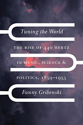 Tuning the World: The Rise of 440 Hertz in Music, Science, and Politics, 1859-1955 (New Material Histories of Music)