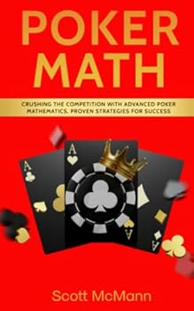Poker Math: Crushing the Competition with Advanced Poker Mathematics, Proven Strategies for Success