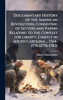 Documentary History of the American Revolution, Consisting of Letters and Papers Relating to the Contest for Liberty, Chiefly in South Carolina ... 1764-1776 (1776-1782)