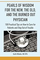 PEARLS OF WISDOM FOR THE NEW, THE OLD, AND THE BURNED OUT PHYSICIAN: 100 Practical Tips on How to Care for Patients and Stay Out of Trouble B0D9784JBF Book Cover