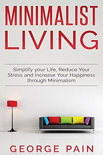 Simplify your Life, Reduce Your Stress and Increase Your Happiness through Minimalism: Minimalist Living