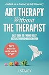 Art Therapy Without the Therapist: Easy Guide to Finding Relief, Distraction and Rejuvenation