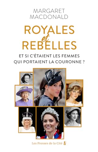 Royales et Rebelles. Et si c'était les femmes qui portaient la couronne ? Un document inédit sur les secrets de la famille royale d'Angleterre : Elizabeth II, Lady Diana, Kate Middleton, Meghan Markle