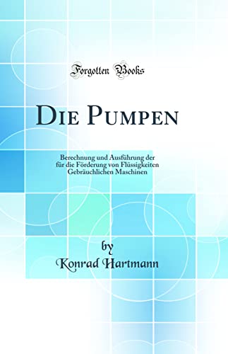 Die Pumpen: Berechnung und Ausführung der für die Förderung von Flüssigkeiten Gebräuchlichen Maschinen (Classic Reprint)