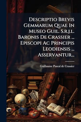 Descriptio Brevis Gemmarum Quae In Museo Guil. S.r.j.l. Baronis De Crassier ... Episcopi Ac Principis Leodiensis ... Asservantur... (Latin Edition)