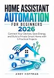 Home Assistant Automation for Beginners 2026: Connect Your Smart Devices, Save Energy and Build a Private Smart Home with 5 Practical Projects