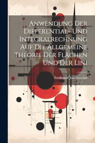 Anwendung der Differential- und Integralrechnung auf die Allgemeine Theorie der Flächen und der Lini